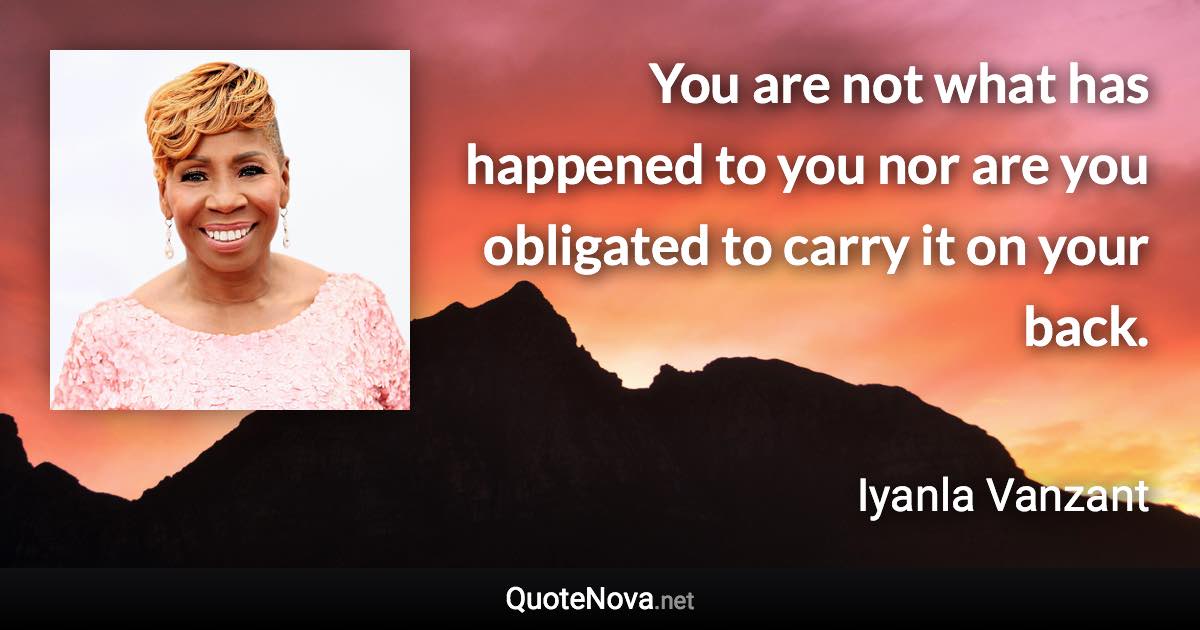 You are not what has happened to you nor are you obligated to carry it on your back. - Iyanla Vanzant quote