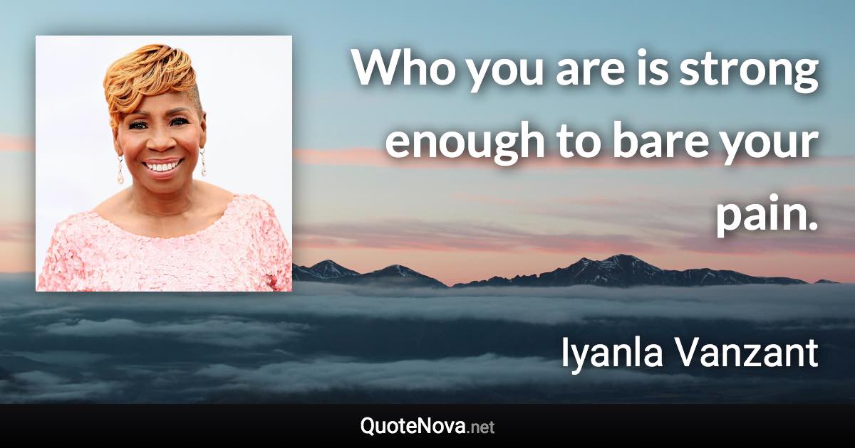 Who you are is strong enough to bare your pain. - Iyanla Vanzant quote