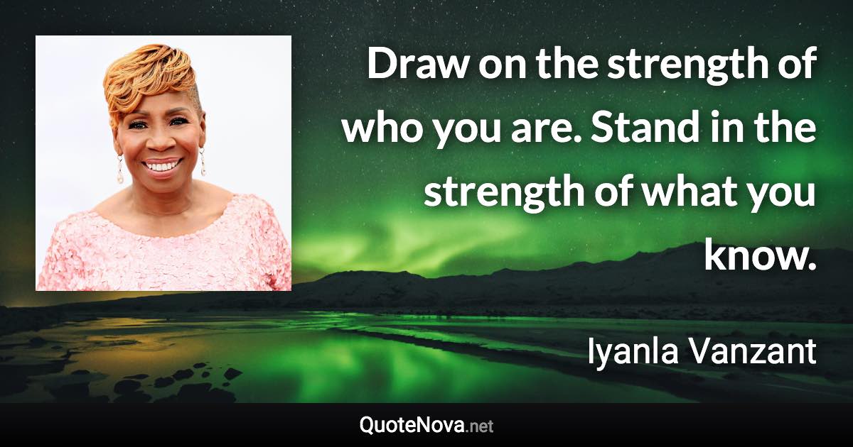 Draw on the strength of who you are. Stand in the strength of what you know. - Iyanla Vanzant quote