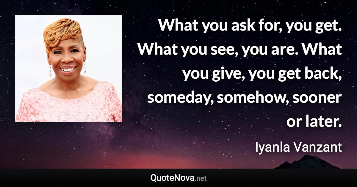 What you ask for, you get. What you see, you are. What you give, you get back, someday, somehow, sooner or later. - Iyanla Vanzant quote