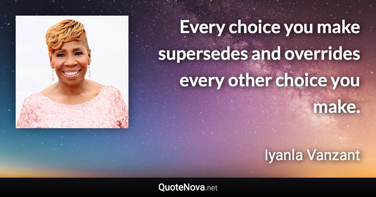 Every choice you make supersedes and overrides every other choice you make. - Iyanla Vanzant quote