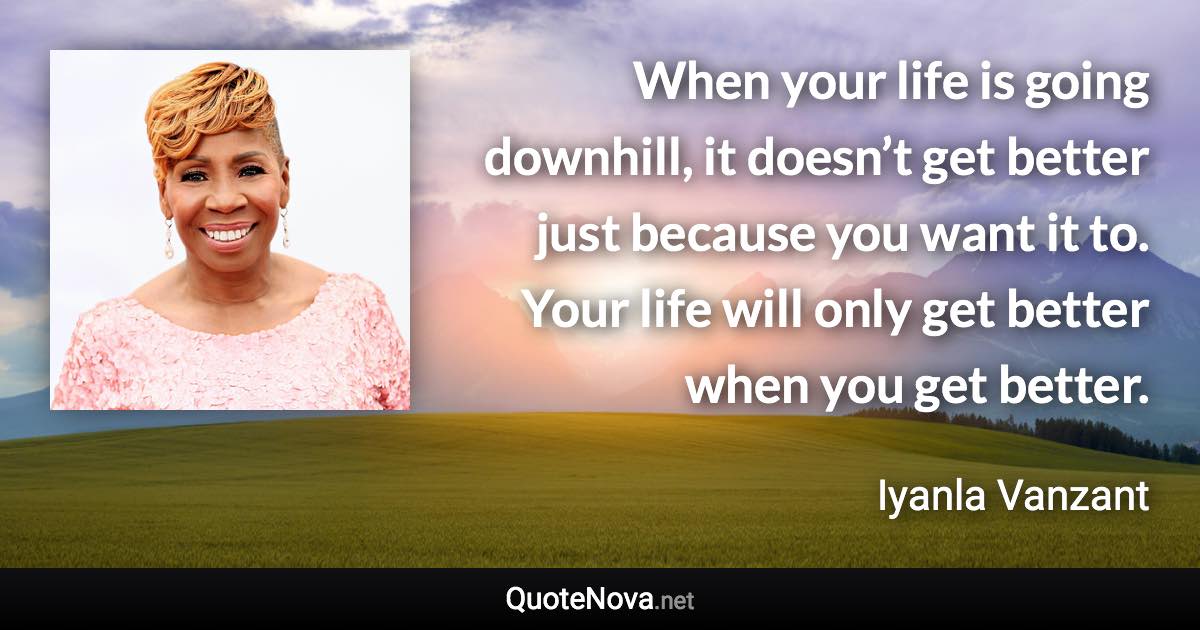 When your life is going downhill, it doesn’t get better just because you want it to. Your life will only get better when you get better. - Iyanla Vanzant quote