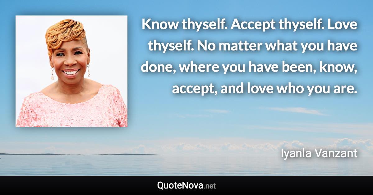 Know thyself. Accept thyself. Love thyself. No matter what you have done, where you have been, know, accept, and love who you are. - Iyanla Vanzant quote