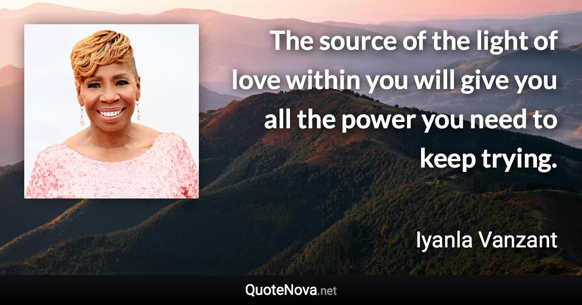 The source of the light of love within you will give you all the power you need to keep trying. - Iyanla Vanzant quote