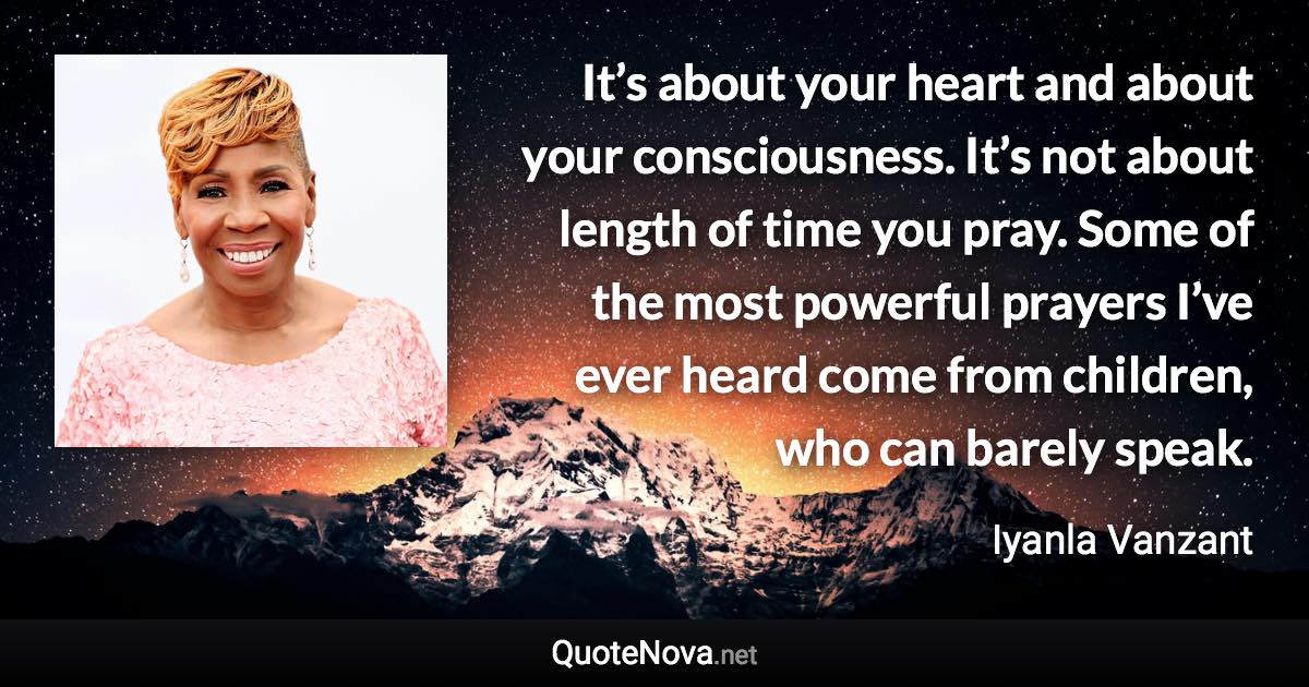 It’s about your heart and about your consciousness. It’s not about length of time you pray. Some of the most powerful prayers I’ve ever heard come from children, who can barely speak. - Iyanla Vanzant quote