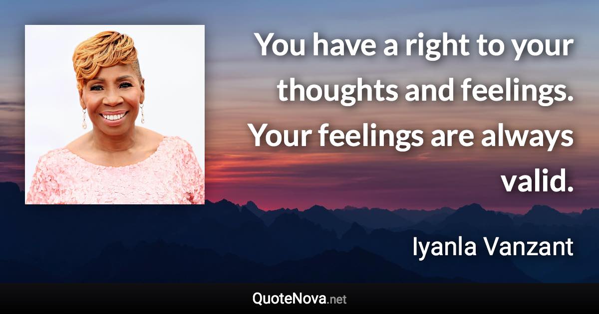 You have a right to your thoughts and feelings. Your feelings are always valid. - Iyanla Vanzant quote