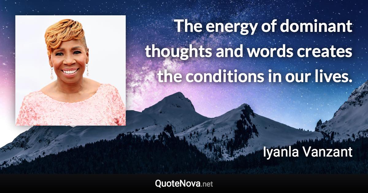 The energy of dominant thoughts and words creates the conditions in our lives. - Iyanla Vanzant quote