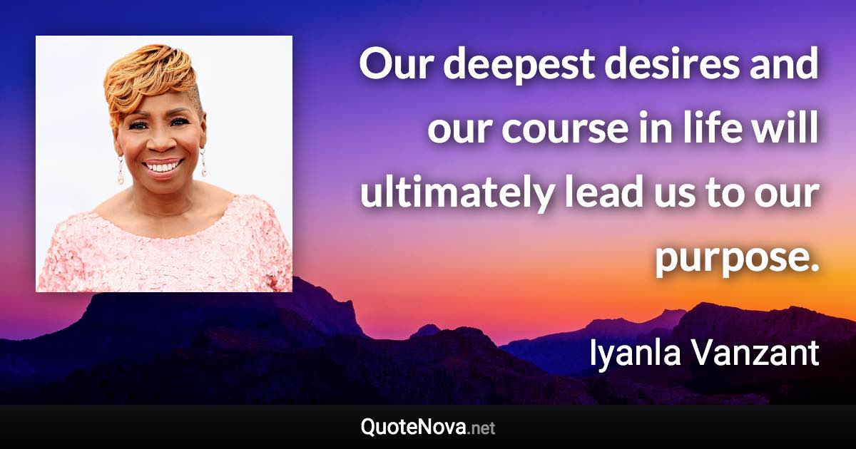 Our deepest desires and our course in life will ultimately lead us to our purpose. - Iyanla Vanzant quote