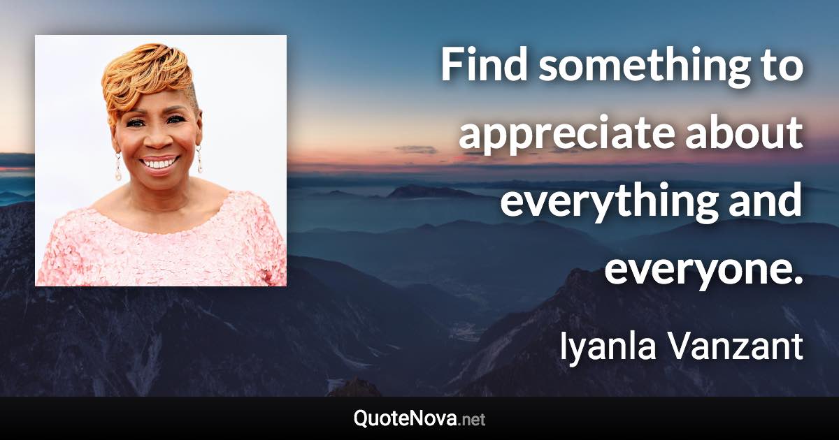 Find something to appreciate about everything and everyone. - Iyanla Vanzant quote