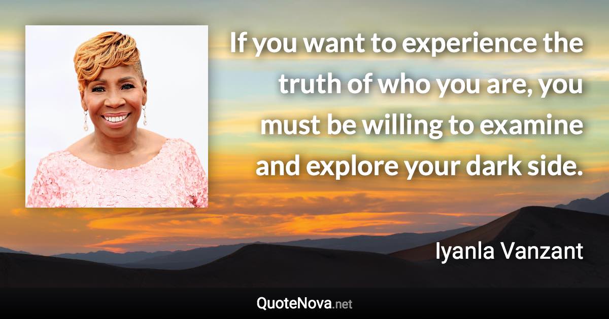 If you want to experience the truth of who you are, you must be willing to examine and explore your dark side. - Iyanla Vanzant quote