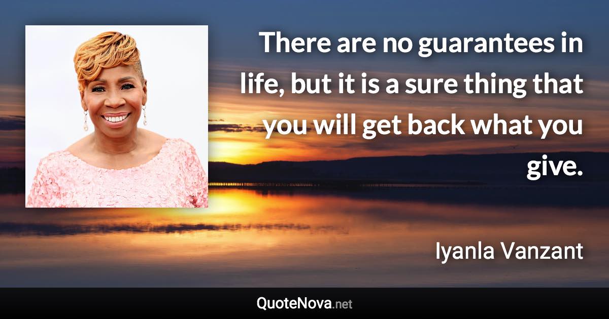 There are no guarantees in life, but it is a sure thing that you will get back what you give. - Iyanla Vanzant quote