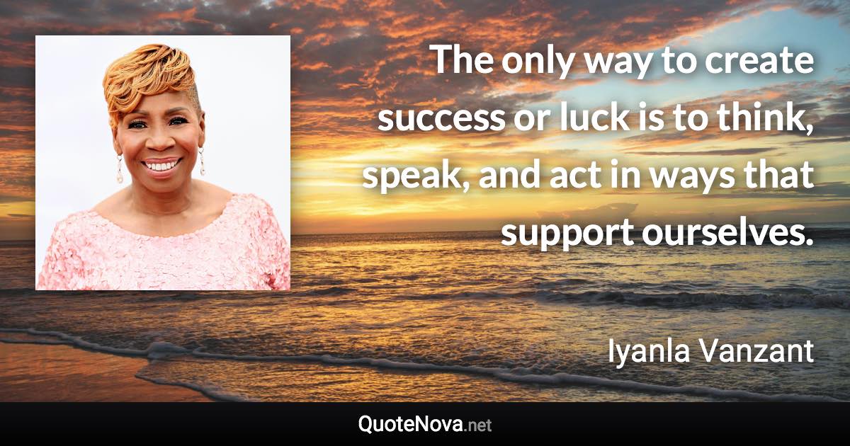 The only way to create success or luck is to think, speak, and act in ways that support ourselves. - Iyanla Vanzant quote