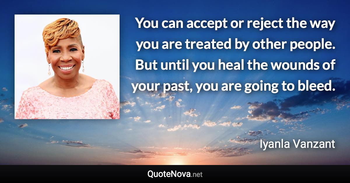 You can accept or reject the way you are treated by other people. But until you heal the wounds of your past, you are going to bleed. - Iyanla Vanzant quote