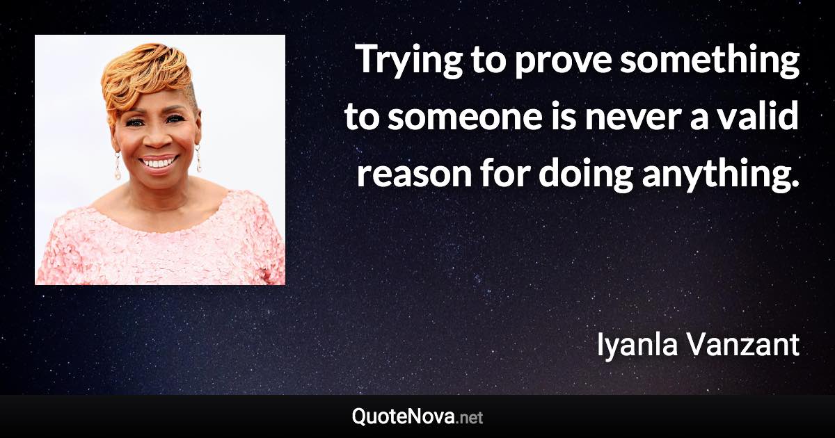 Trying to prove something to someone is never a valid reason for doing anything. - Iyanla Vanzant quote