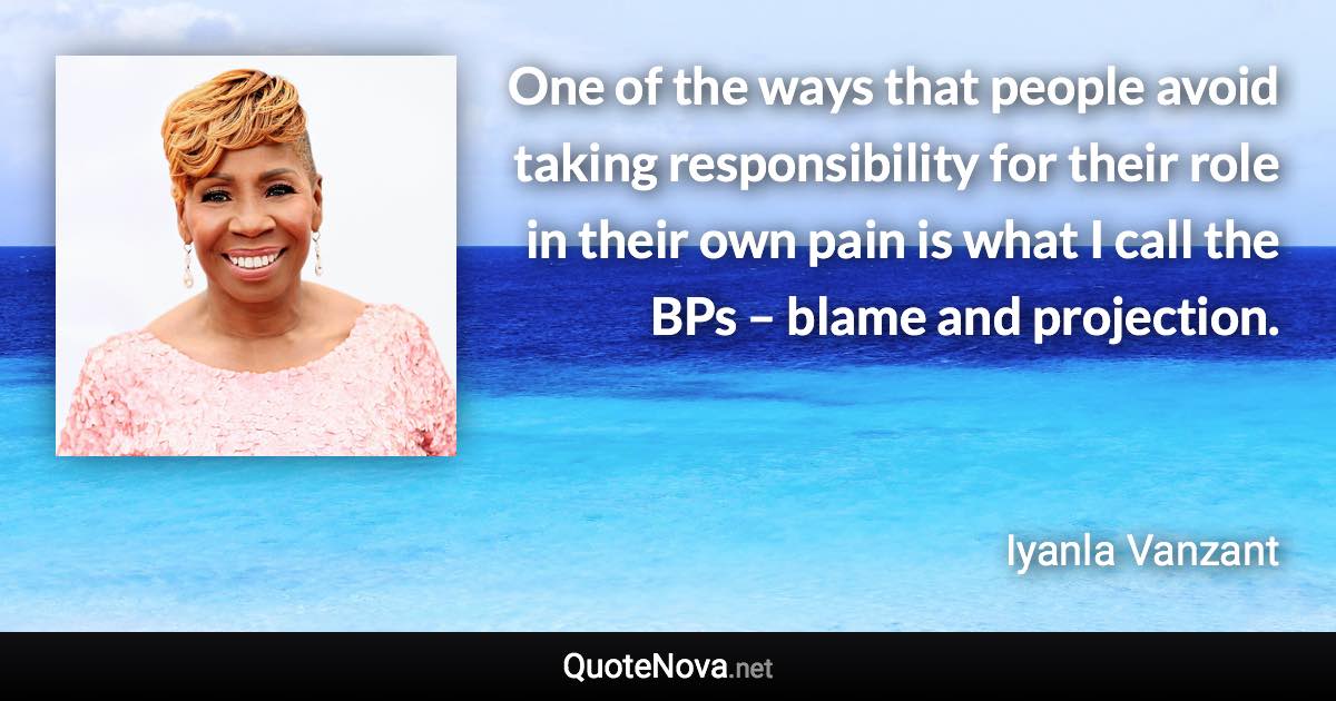 One of the ways that people avoid taking responsibility for their role in their own pain is what I call the BPs – blame and projection. - Iyanla Vanzant quote