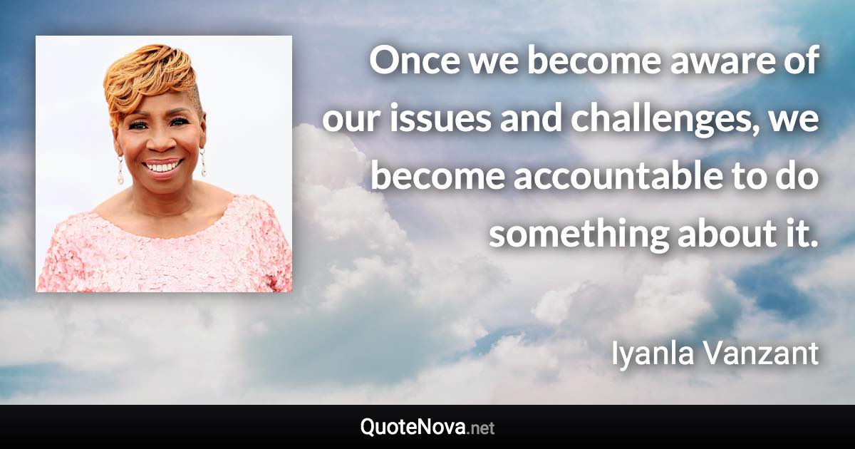 Once we become aware of our issues and challenges, we become accountable to do something about it. - Iyanla Vanzant quote