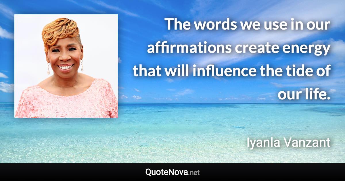 The words we use in our affirmations create energy that will influence the tide of our life. - Iyanla Vanzant quote