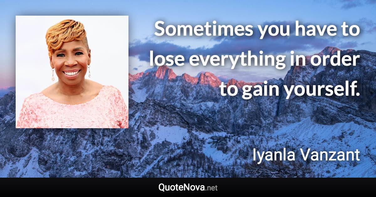 Sometimes you have to lose everything in order to gain yourself. - Iyanla Vanzant quote