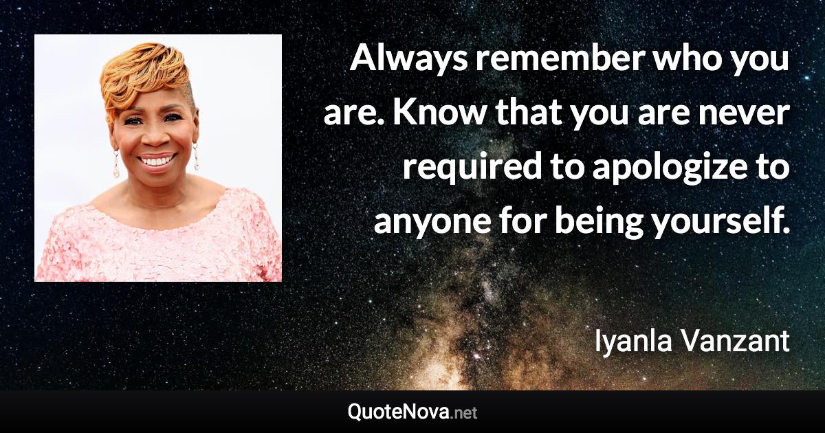 Always remember who you are. Know that you are never required to apologize to anyone for being yourself. - Iyanla Vanzant quote