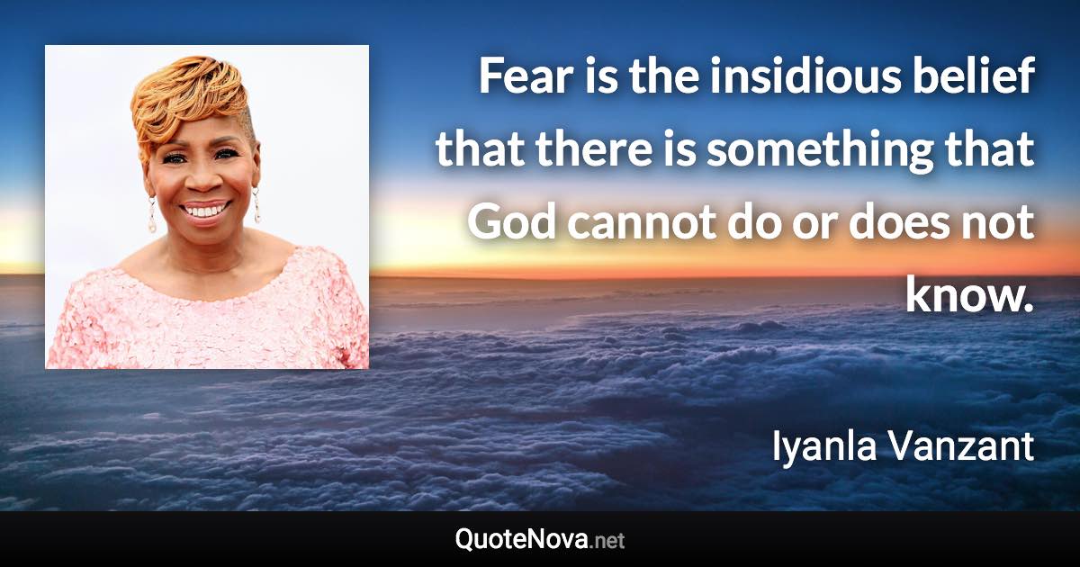 Fear is the insidious belief that there is something that God cannot do or does not know. - Iyanla Vanzant quote