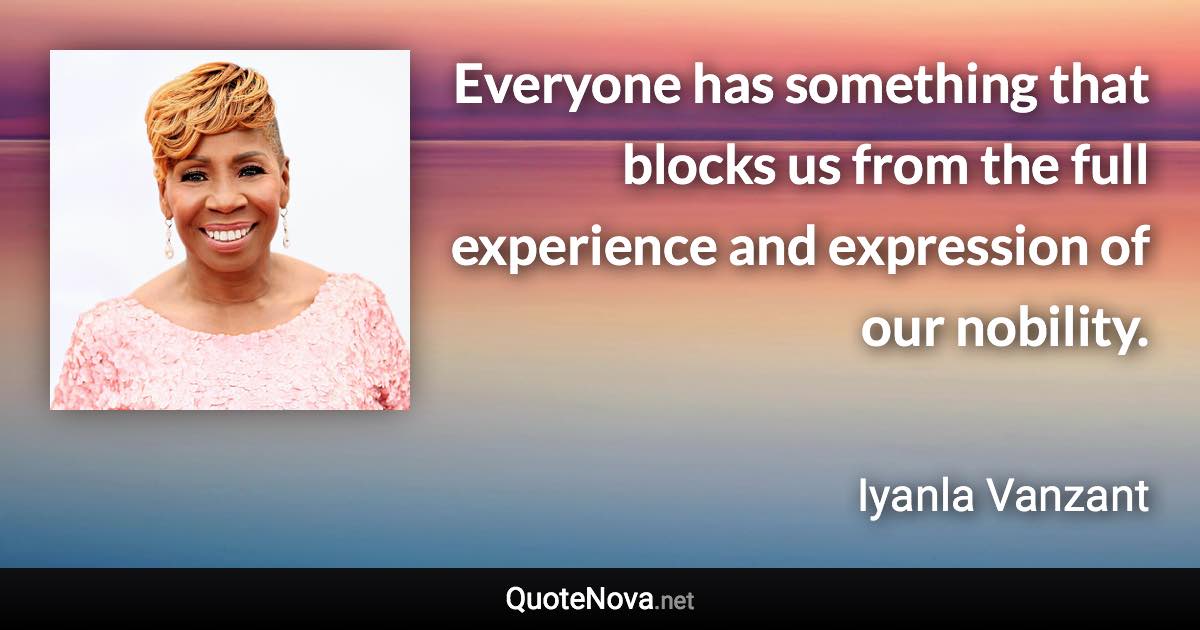 Everyone has something that blocks us from the full experience and expression of our nobility. - Iyanla Vanzant quote