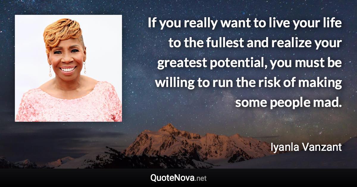 If you really want to live your life to the fullest and realize your greatest potential, you must be willing to run the risk of making some people mad. - Iyanla Vanzant quote