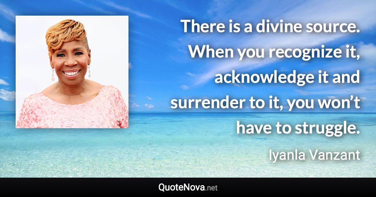 There is a divine source. When you recognize it, acknowledge it and surrender to it, you won’t have to struggle. - Iyanla Vanzant quote