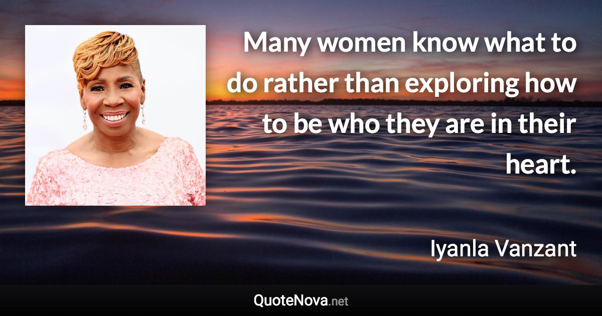 Many women know what to do rather than exploring how to be who they are in their heart. - Iyanla Vanzant quote