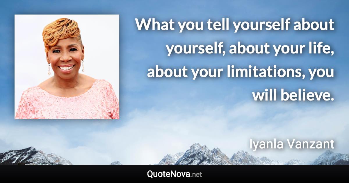 What you tell yourself about yourself, about your life, about your limitations, you will believe. - Iyanla Vanzant quote