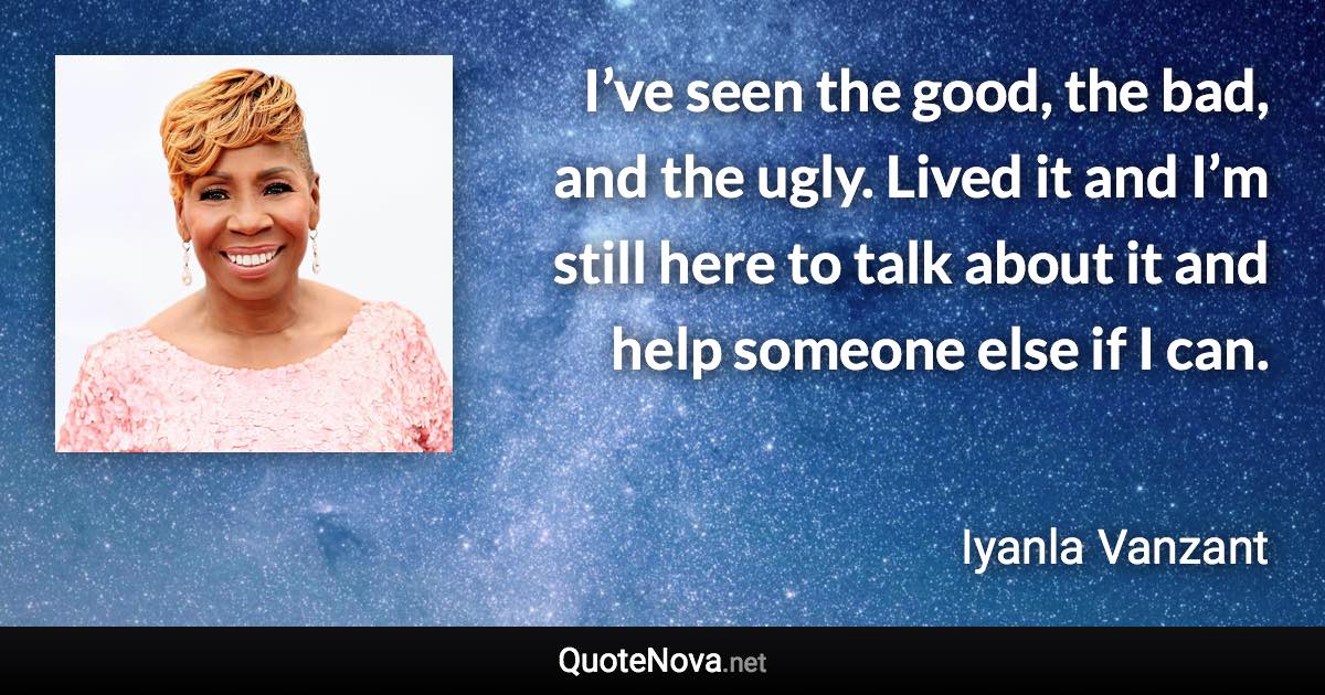 I’ve seen the good, the bad, and the ugly. Lived it and I’m still here to talk about it and help someone else if I can. - Iyanla Vanzant quote