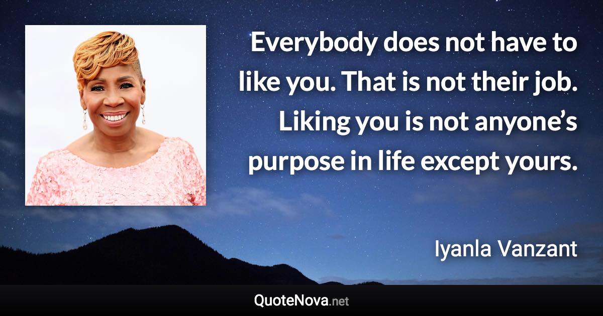 Everybody does not have to like you. That is not their job. Liking you is not anyone’s purpose in life except yours. - Iyanla Vanzant quote