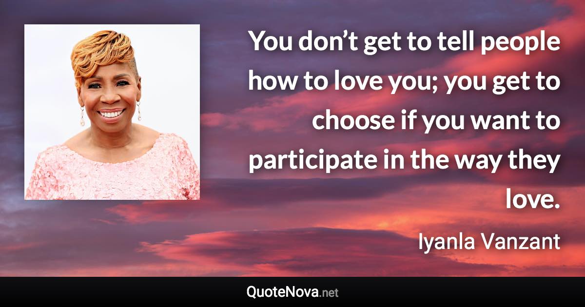 You don’t get to tell people how to love you; you get to choose if you want to participate in the way they love. - Iyanla Vanzant quote