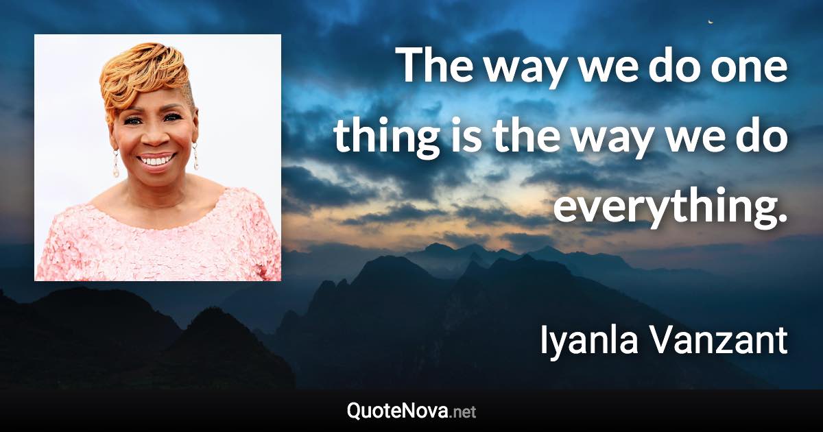 The way we do one thing is the way we do everything. - Iyanla Vanzant quote