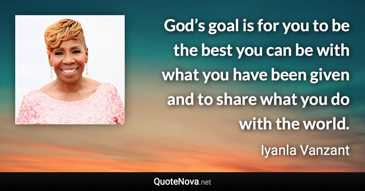 God’s goal is for you to be the best you can be with what you have been given and to share what you do with the world. - Iyanla Vanzant quote