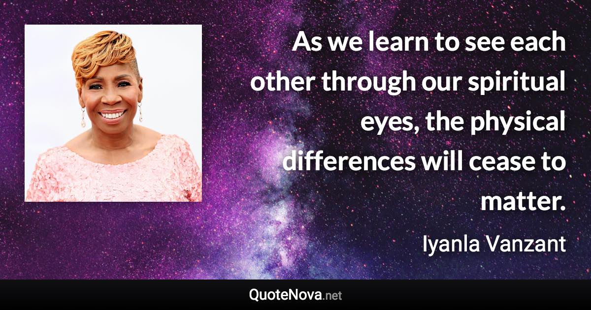 As we learn to see each other through our spiritual eyes, the physical differences will cease to matter. - Iyanla Vanzant quote