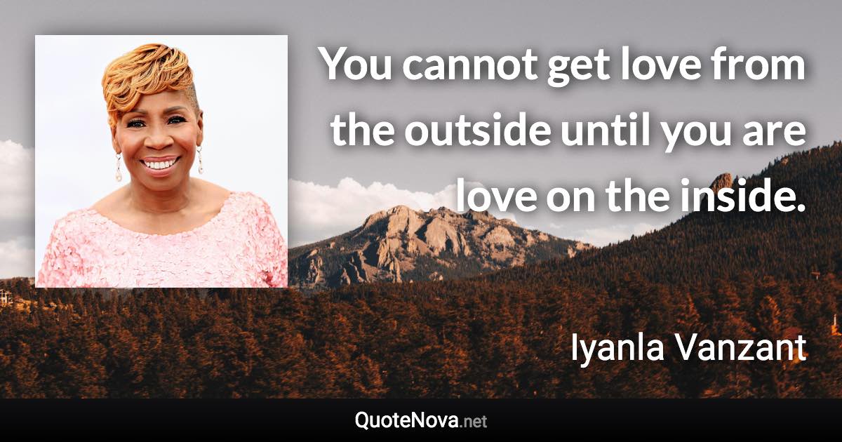 You cannot get love from the outside until you are love on the inside. - Iyanla Vanzant quote