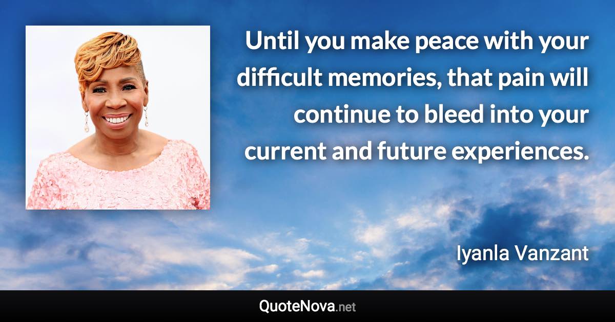 Until you make peace with your difficult memories, that pain will continue to bleed into your current and future experiences. - Iyanla Vanzant quote