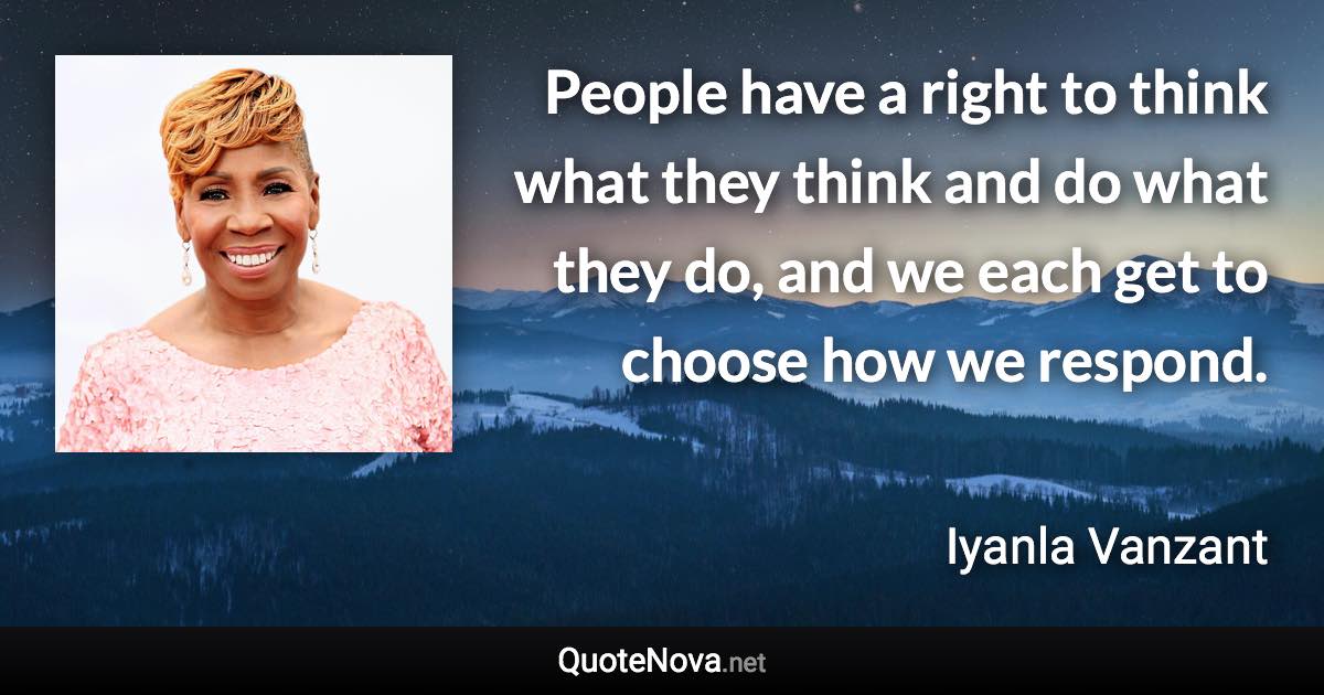 People have a right to think what they think and do what they do, and we each get to choose how we respond. - Iyanla Vanzant quote