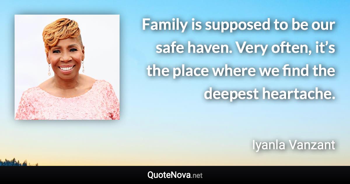 Family is supposed to be our safe haven. Very often, it’s the place where we find the deepest heartache. - Iyanla Vanzant quote