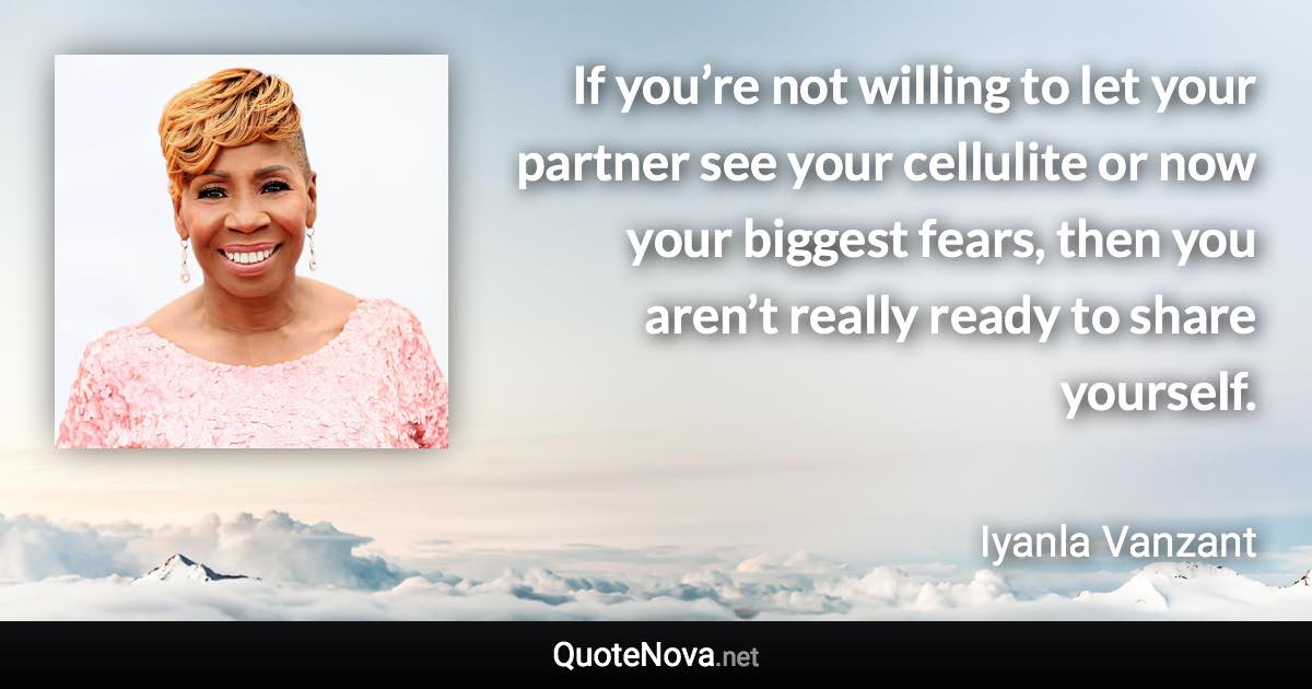 If you’re not willing to let your partner see your cellulite or now your biggest fears, then you aren’t really ready to share yourself. - Iyanla Vanzant quote