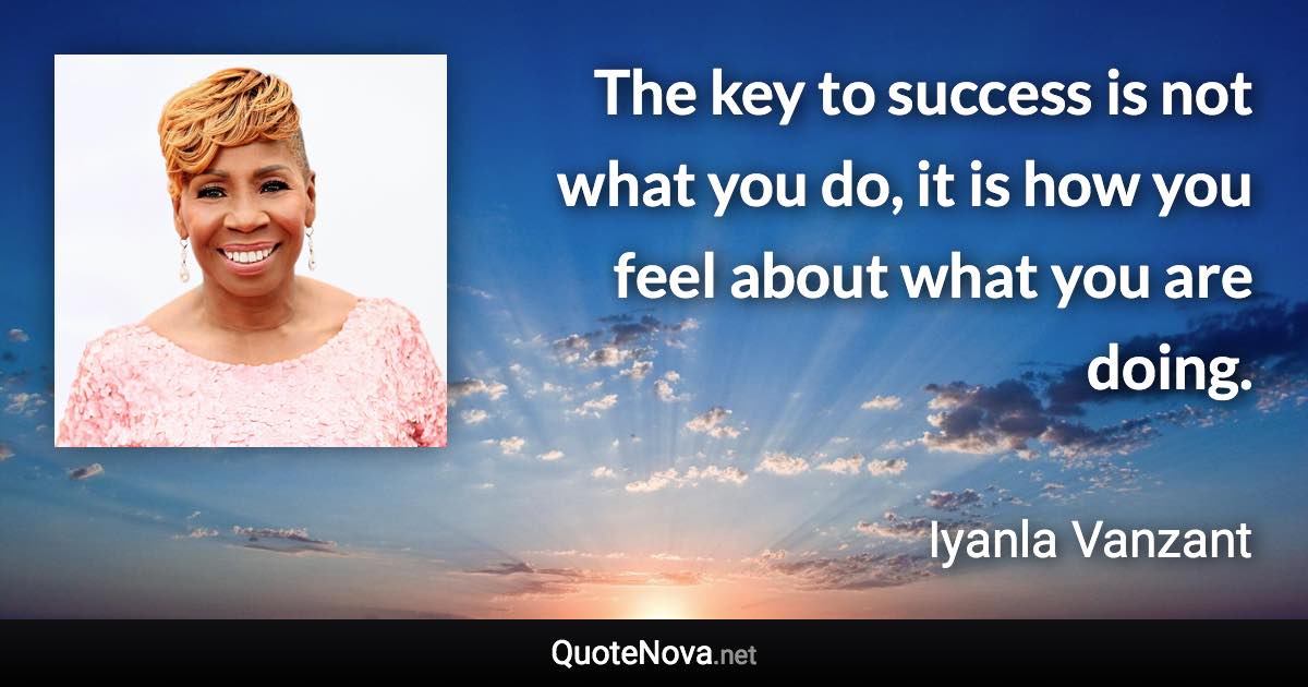 The key to success is not what you do, it is how you feel about what you are doing. - Iyanla Vanzant quote