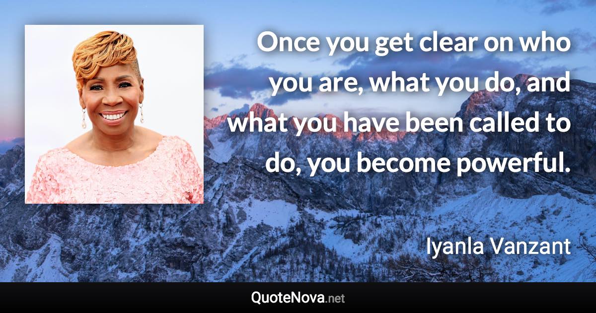 Once you get clear on who you are, what you do, and what you have been called to do, you become powerful. - Iyanla Vanzant quote