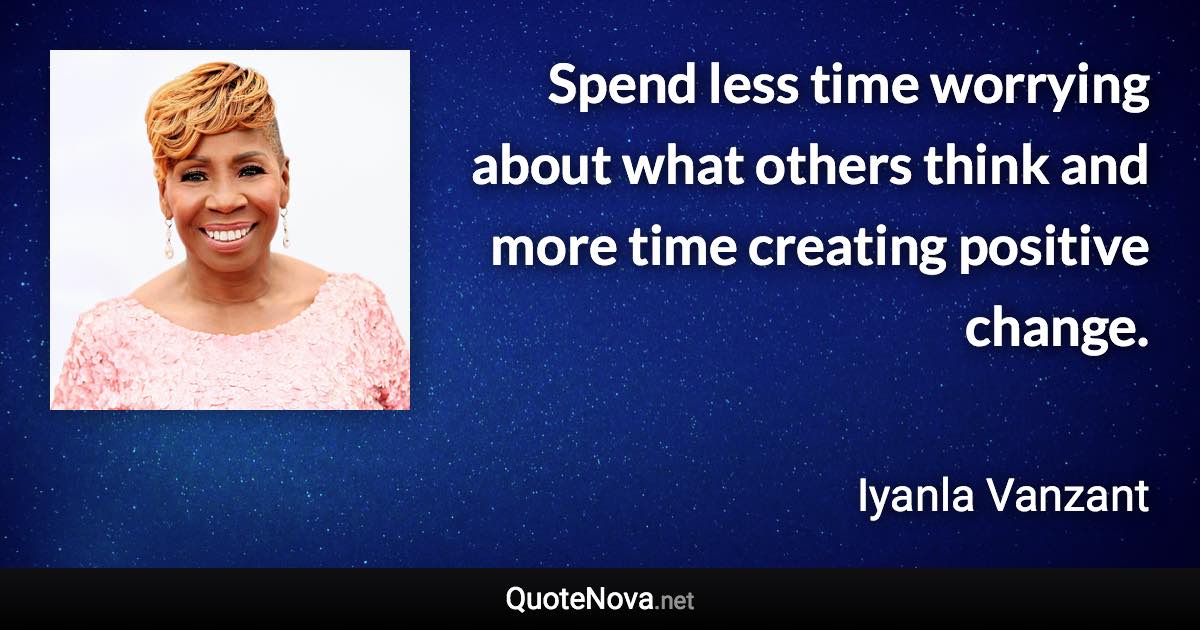 Spend less time worrying about what others think and more time creating positive change. - Iyanla Vanzant quote
