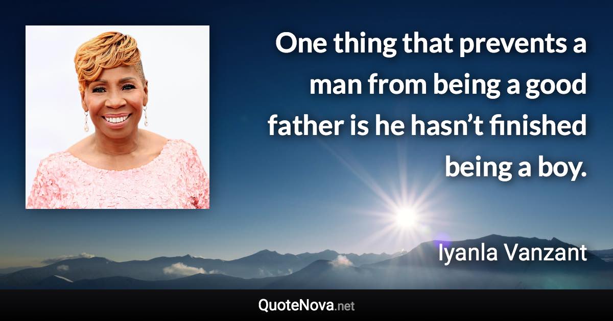 One thing that prevents a man from being a good father is he hasn’t finished being a boy. - Iyanla Vanzant quote