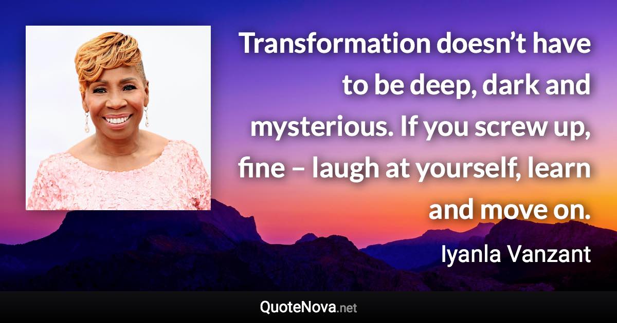 Transformation doesn’t have to be deep, dark and mysterious. If you screw up, fine – laugh at yourself, learn and move on. - Iyanla Vanzant quote