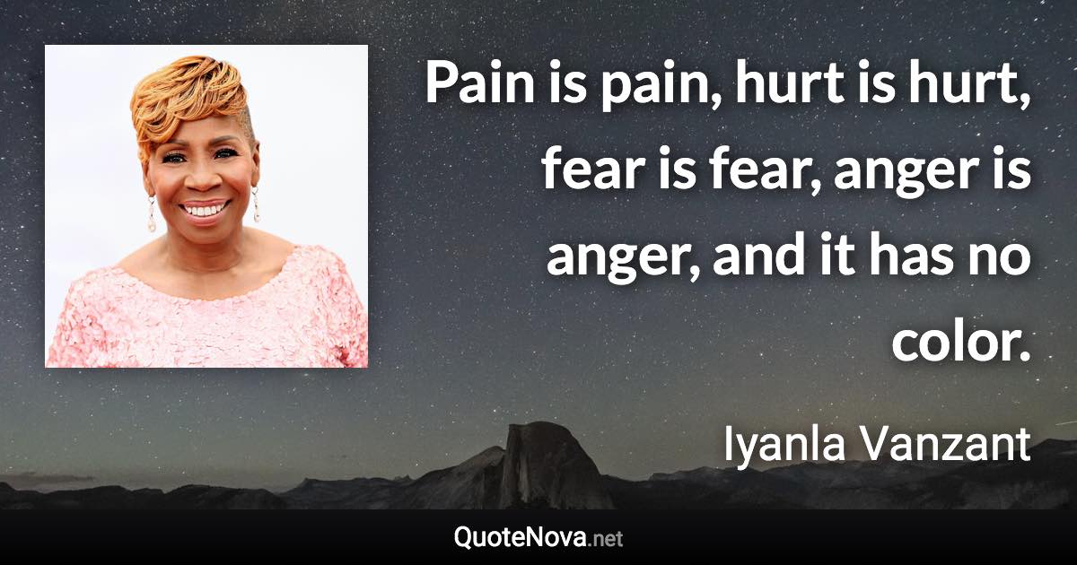 Pain is pain, hurt is hurt, fear is fear, anger is anger, and it has no color. - Iyanla Vanzant quote