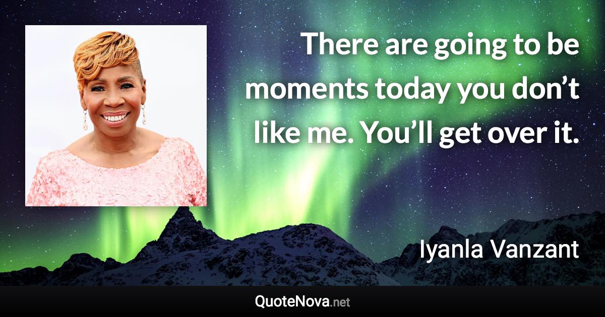 There are going to be moments today you don’t like me. You’ll get over it. - Iyanla Vanzant quote