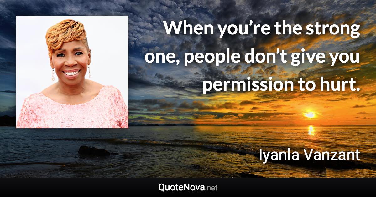 When you’re the strong one, people don’t give you permission to hurt. - Iyanla Vanzant quote