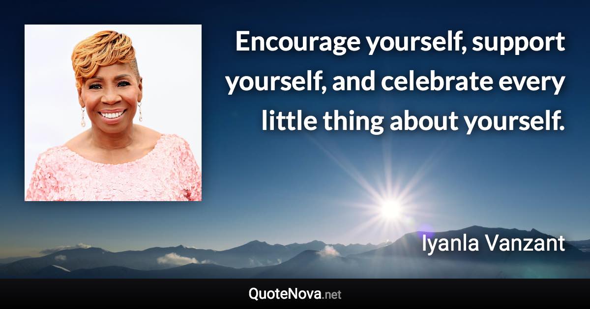 Encourage yourself, support yourself, and celebrate every little thing about yourself. - Iyanla Vanzant quote