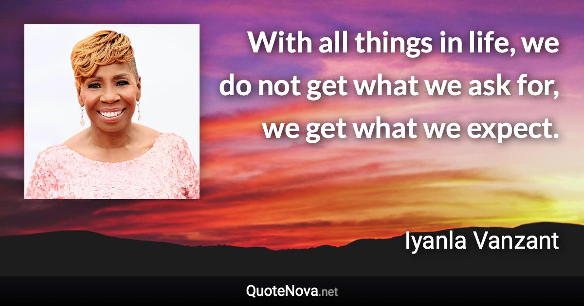 With all things in life, we do not get what we ask for, we get what we expect. - Iyanla Vanzant quote